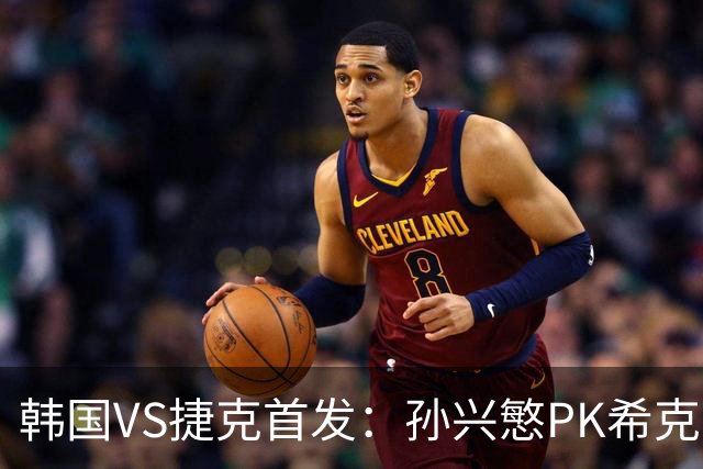韩国VS捷克首发：孙兴慜PK希克 李刚仁绍切克登场